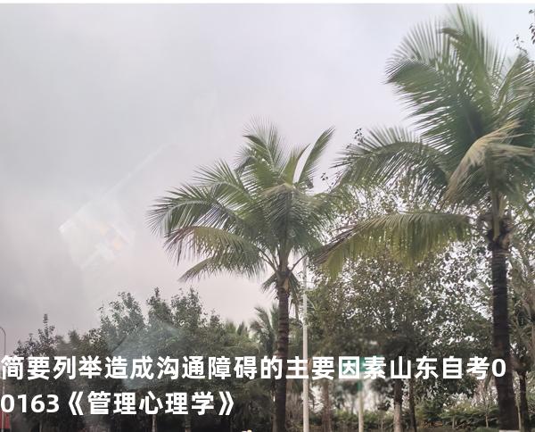 简要列举造成沟通障碍的主要因素  山东自考00163《管理心理学》