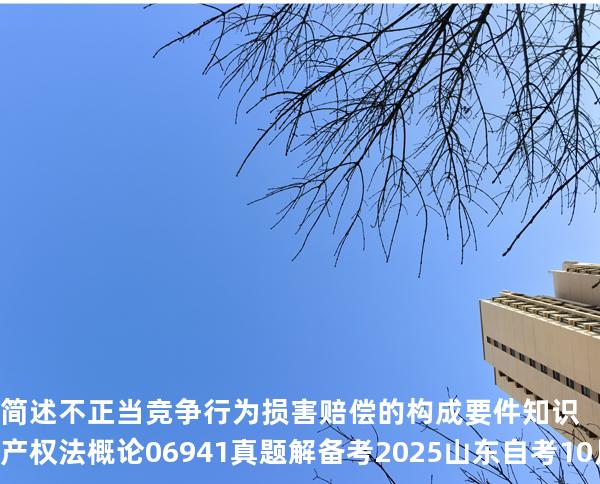 简述不正当竞争行为损害赔偿的构成要件 知识产权法概论 06941 真题解 备考2025山东自考10月