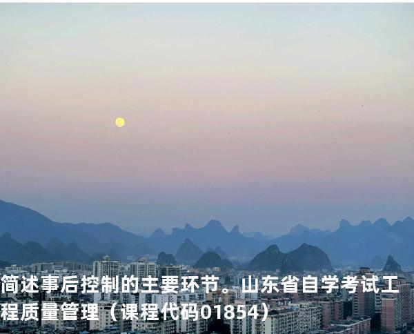 简述事后控制的主要环节。 山东省自学考试工程质量管理（课程代码 01854）
