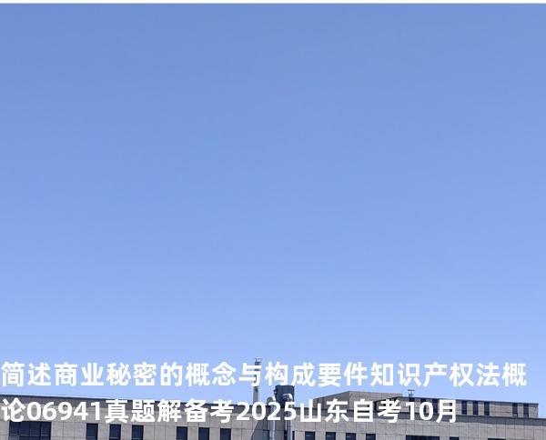 简述商业秘密的概念与构成要件 知识产权法概论 06941 真题解 备考2025山东自考10月