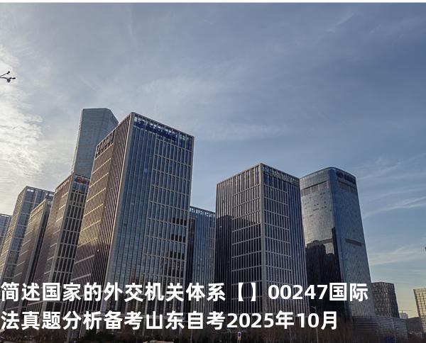 简述国家的外交机关体系【】00247 国际法 真题分析 备考山东自考2025年10月