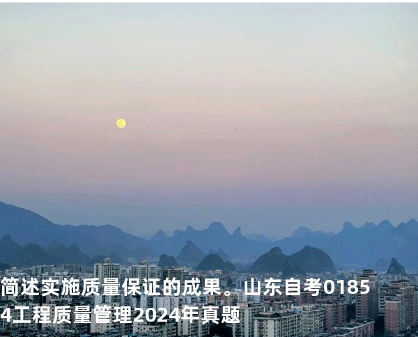 简述实施质量保证的成果。山东自考 01854工程质量管理 2024年真题