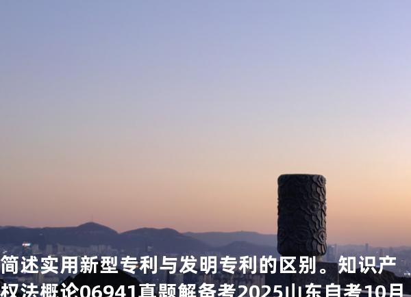 简述实用新型专利与发明专利的区别。知识产权法概论 06941 真题解 备考2025山东自考10月