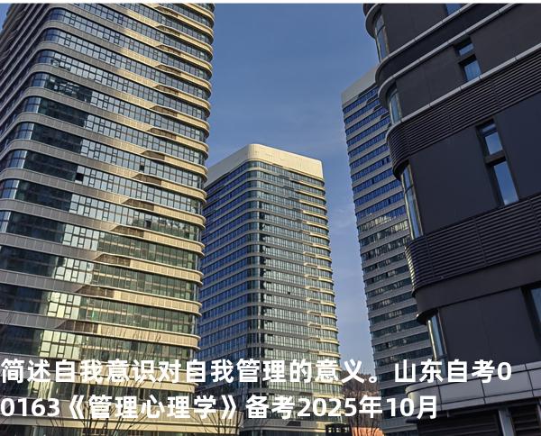 简述自我意识对自我管理的意义。  山东自考00163《管理心理学》备考2025年10月