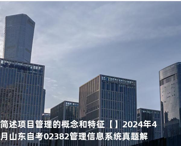 简述项目管理的概念和特征【】2024 年 4 月 山东自考 02382管理信息系统 真题解