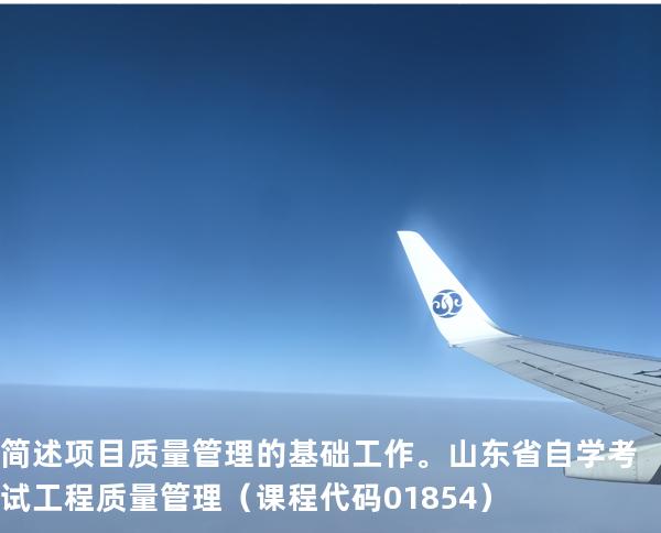 简述项目质量管理的基础工作。 山东省自学考试工程质量管理（课程代码 01854）