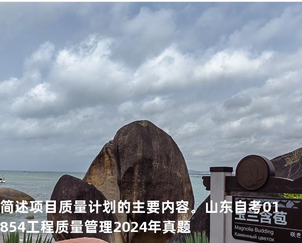 简述项目质量计划的主要内容。山东自考 01854工程质量管理 2024年真题