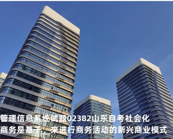 管理信息系统试题 02382 山东自考 社会化商务是基于__来进行商务活动的新兴商业模式