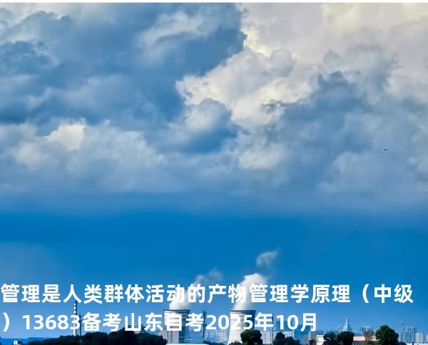 管理是人类群体活动的产物管理学原理（中级）13683备考山东自考2025年10月