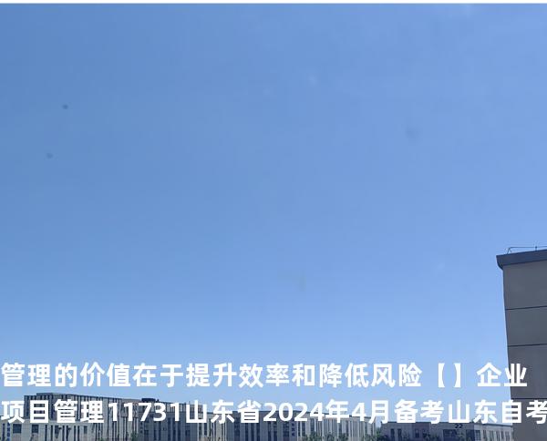 管理的价值在于提升效率和降低风险【】企业项目管理 11731 山东省2024年4月 备考山东自考