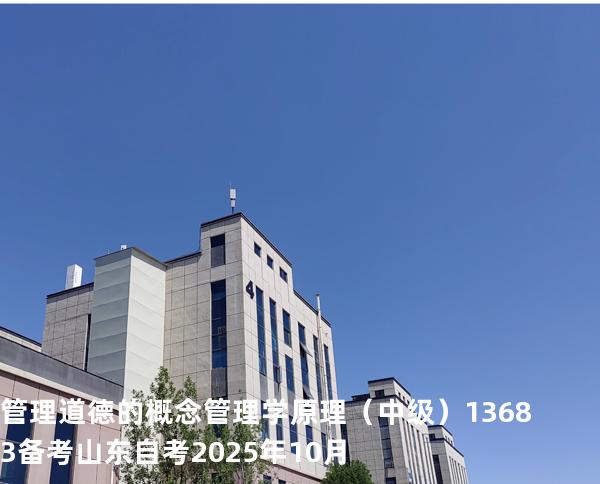 管理道德的概念管理学原理（中级）13683备考山东自考2025年10月