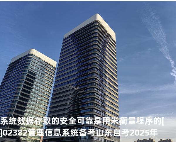 系统数据存取的安全可靠是用米衡量程序的[]02382管理信息系统备考山东自考2025年