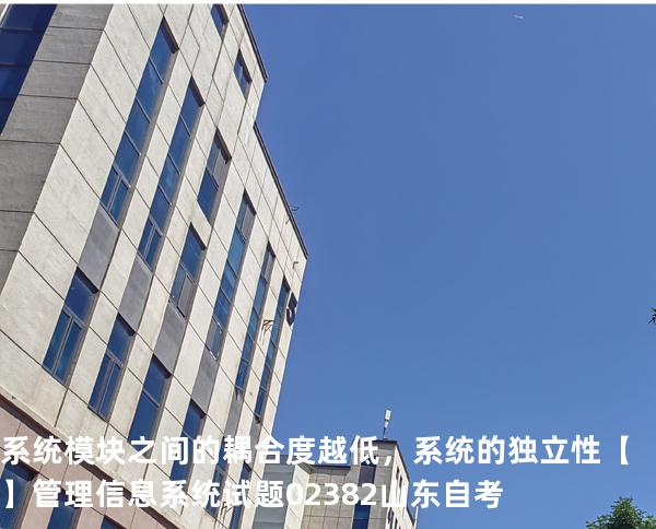系统模块之间的耦合度越低，系统的独立性【】管理信息系统试题 02382 山东自考