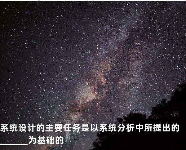 系统设计的主要任务是以系统分析中所提出的______为基础的