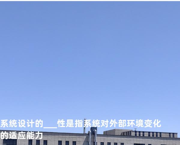 系统设计的___性是指系统对外部环境变化的适应能力