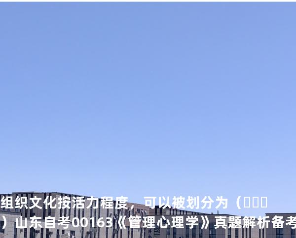 组织文化按活力程度，可以被划分为（     ）  山东自考00163《管理心理学》真题解析备考2025年10月