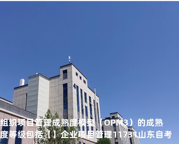 组织项目管理成熟度模型（OPM3）的成熟度等级包括【】企业项目管理 11731 山东自考