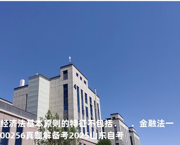 经济法基本原则的特征不包括．．．  金融法一 00256 真题解 备考2025山东自考