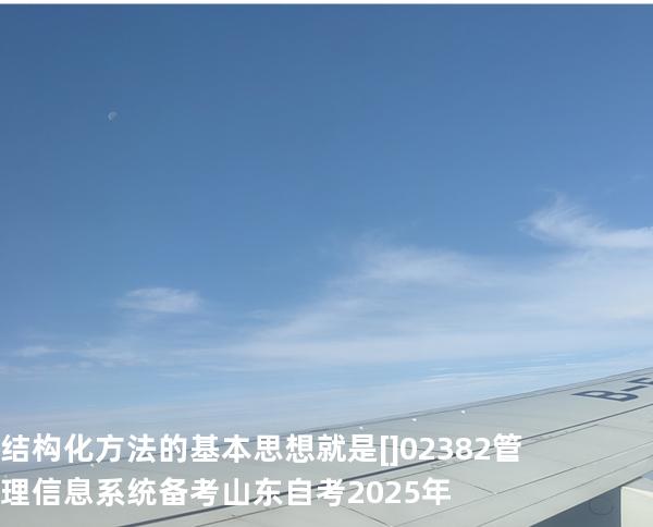 结构化方法的基本思想就是[]02382管理信息系统备考山东自考2025年