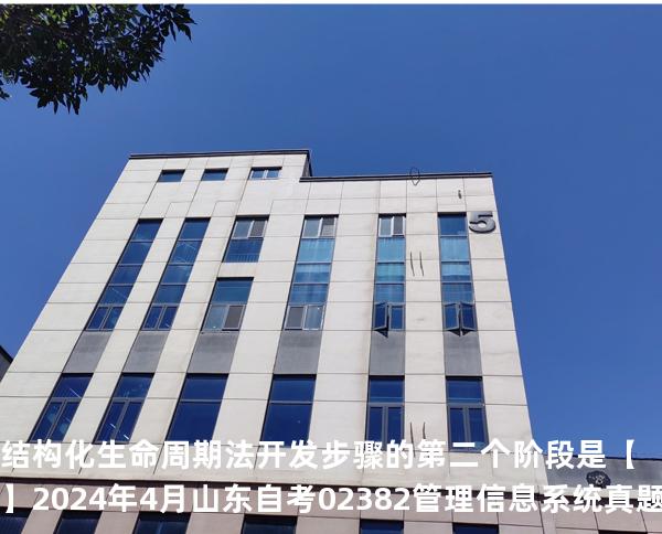 结构化生命周期法开发步骤的第二个阶段是【】2024 年 4 月 山东自考 02382管理信息系统 真题解