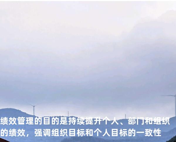 绩效管理的目的是持续提升个人、部门和组织的绩效，强调组织目标和个人目标的一致性