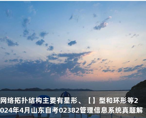 网络拓扑结构主要有星形、【】 型和环形等2024 年 4 月 山东自考 02382管理信息系统 真题解
