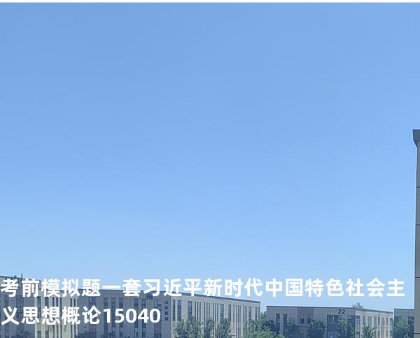 考前模拟题一套 习近平新时代中国特色社会主义思想概论 15040