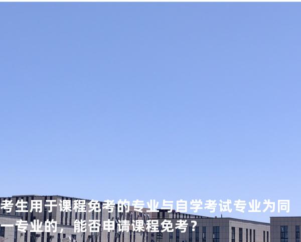 考生用于课程免考的专业与自学考试专业为同一专业的，能否申请课程免考？