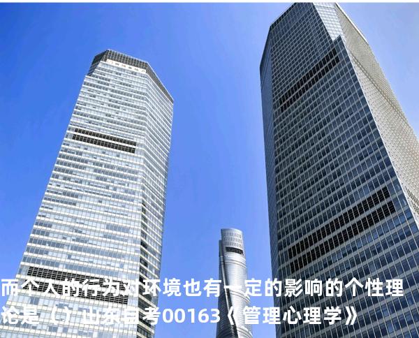 而个人的行为对环境也有一定的影响的个性理论是（ ）  山东自考00163《管理心理学》