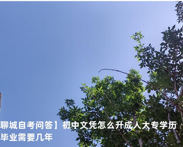 聊城自考问答】初中文凭怎么升成人大专学历 毕业需要几年