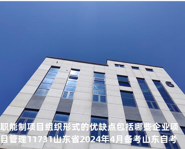 职能制项目组织形式的优缺点包括哪些?企业项目管理 11731 山东省2024年4月 备考山东自考