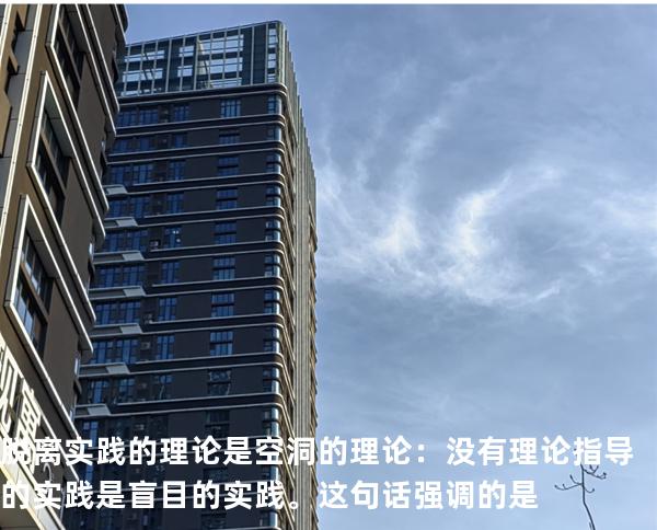 脱离实践的理论是空洞的理论：没有理论指导的实践是盲目的实践。这句话强调的是