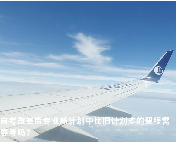 自考改革后专业新计划中比旧计划多的课程需要考吗？