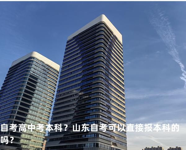 自考高中考本科？山东自考可以直接报本科的吗？