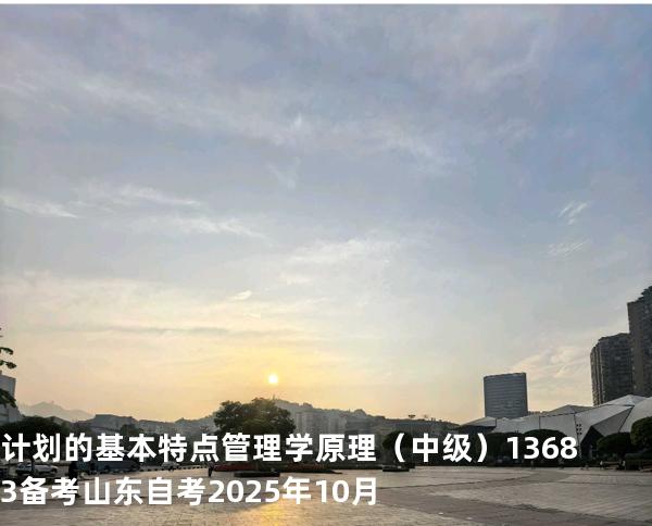 计划的基本特点管理学原理（中级）13683备考山东自考2025年10月