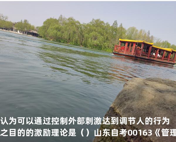 认为可以通过控制外部刺激达到调节人的行为之目的的激励理论是（ ）  山东自考00163《管理心理学》