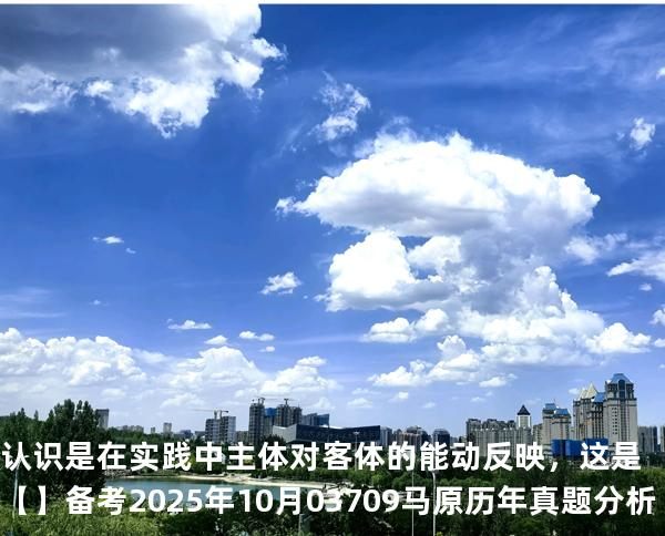 认识是在实践中主体对客体的能动反映，这是【】备考2025年10月 03709马原   历年真题分析