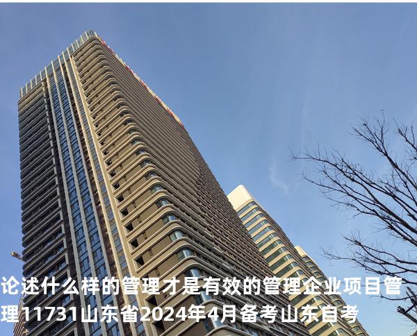 论述什么样的管理才是有效的管理?企业项目管理 11731 山东省2024年4月 备考山东自考