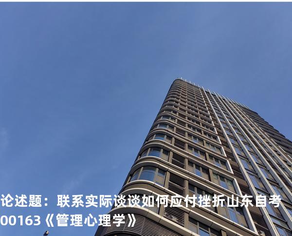论述题 ： 联系实际谈谈如何应付挫折   山东自考00163《管理心理学》