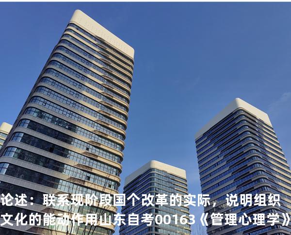 论述：联系现阶段国个改革的实际，说明组织文化的能动作用  山东自考00163《管理心理学》