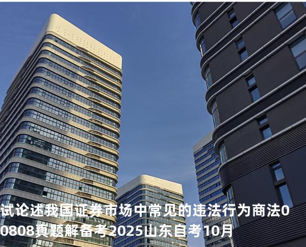 试论述我国证券市场中常见的违法行为 商法 00808 真题解 备考2025山东自考10月
