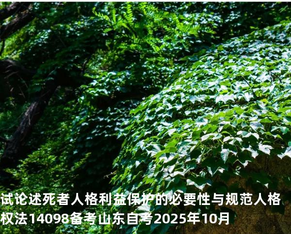 试论述死者人格利益保护的必要性与规范 人格权法14098 备考山东自考2025年10月