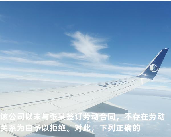 该公司以未与张某签订劳动合同，不存在劳动关系为由予以拒绝。对此，下列正确的