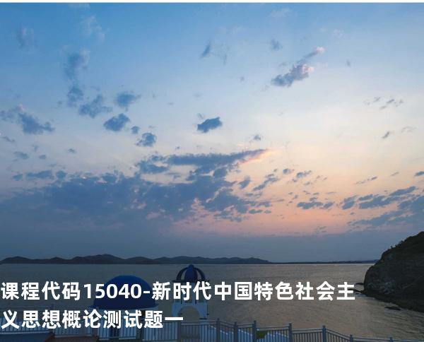 课程代码15040-新时代中国特色社会主义思想概论测试题一