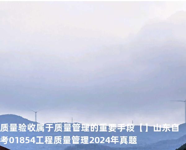 质量验收属于 质量管理的重要手段【】山东自考 01854工程质量管理 2024年真题
