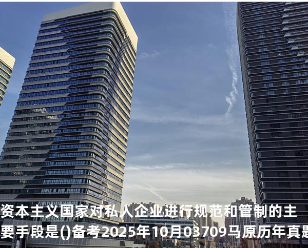 资本主义国家对私人企业进行规范和管制的主要手段是( )备考2025年10月 03709马原   历年真题分析