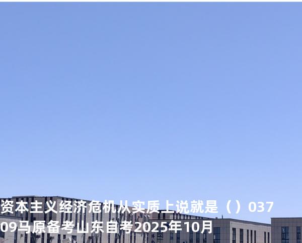 资本主义经济危机从实质上说就是（    ）03709 马原 备考山东自考2025年10月