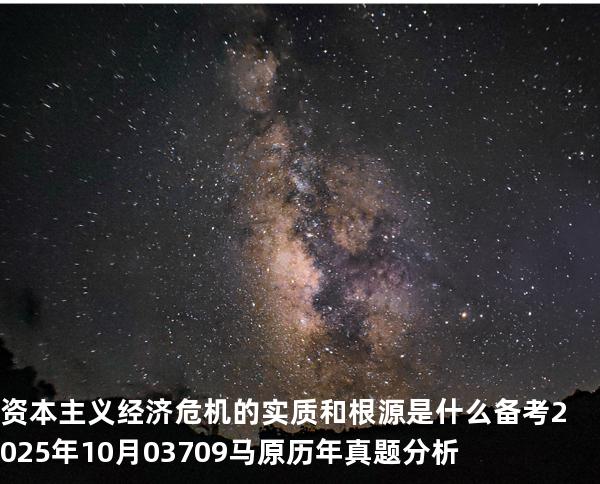 资本主义经济危机的实质和根源是什么?备考2025年10月 03709马原   历年真题分析