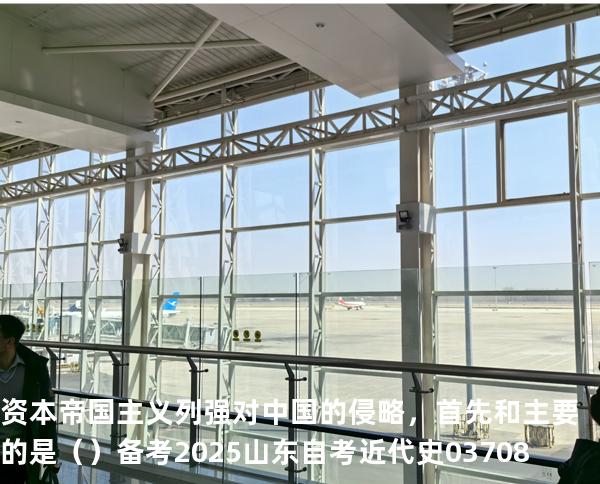 资本帝国主义列强对中国的侵略，首先和主要的是（  ）备考2025山东自考 近代史 03708