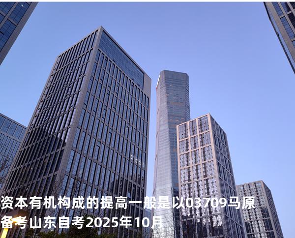 资本有机构成的提高一般是以03709 马原 备考山东自考2025年10月